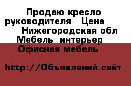 Продаю кресло руководителя › Цена ­ 4 000 - Нижегородская обл. Мебель, интерьер » Офисная мебель   